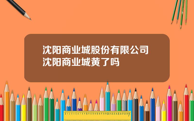 沈阳商业城股份有限公司 沈阳商业城黄了吗